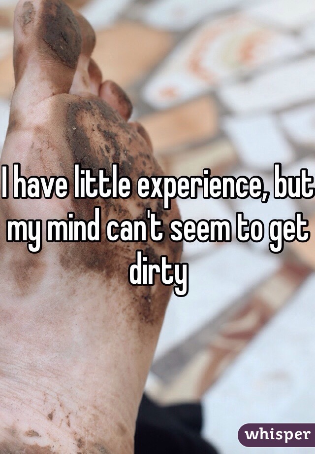 I have little experience, but my mind can't seem to get dirty 