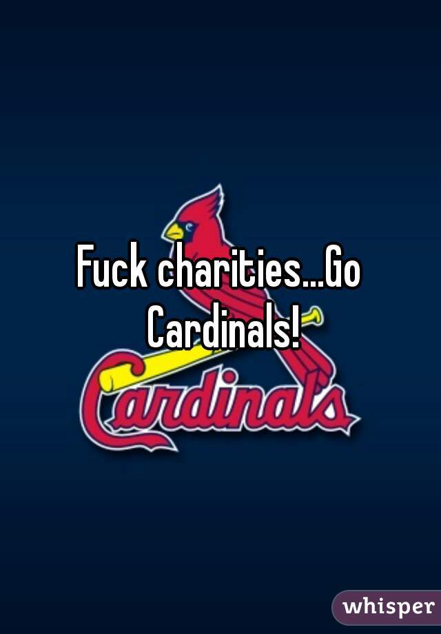 Fuck charities...Go Cardinals!