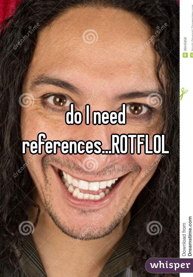 do I need references...ROTFLOL 