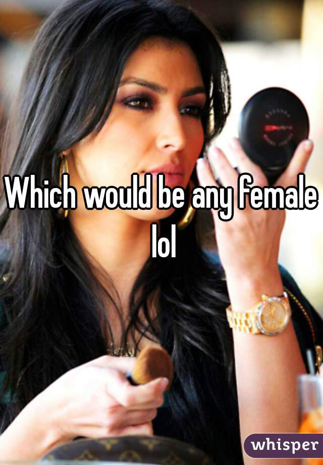 Which would be any female lol