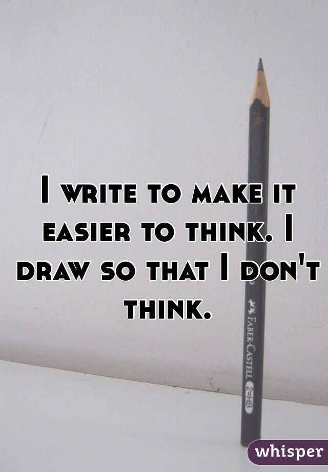 I write to make it easier to think. I draw so that I don't think. 