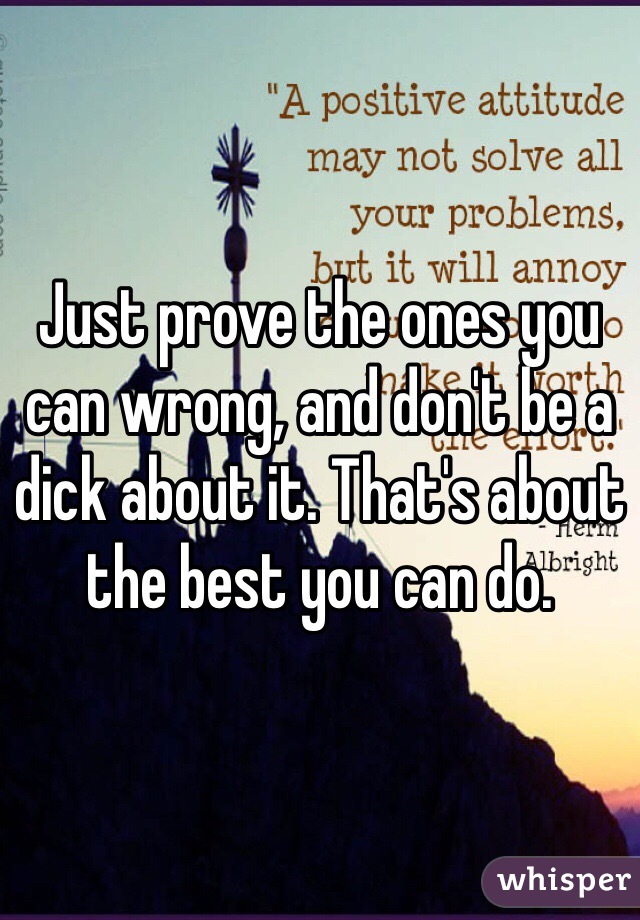 Just prove the ones you can wrong, and don't be a dick about it. That's about the best you can do.
