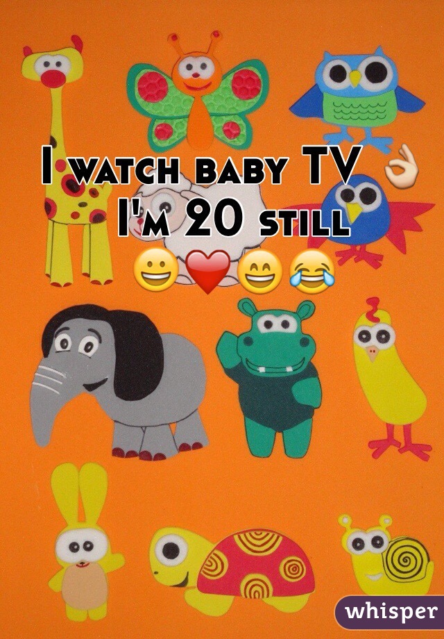I watch baby TV 👌
I'm 20 still 
😀❤️😄😂