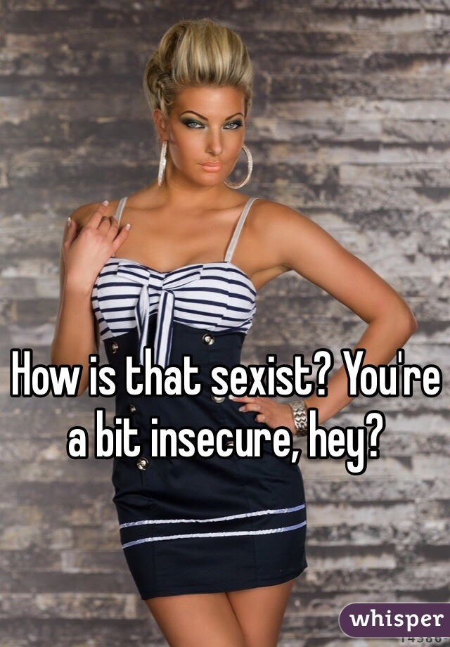 How is that sexist? You're a bit insecure, hey? 