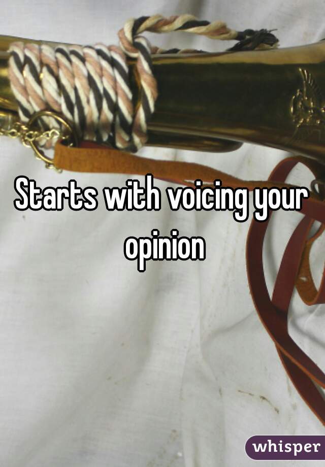 Starts with voicing your opinion