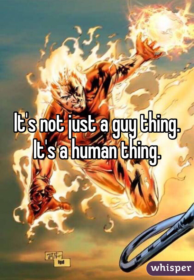It's not just a guy thing. It's a human thing.