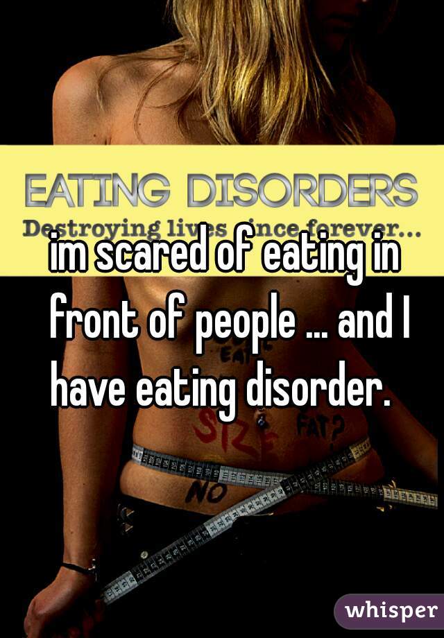 im scared of eating in front of people ... and I have eating disorder.  