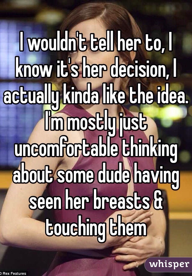 I wouldn't tell her to, I know it's her decision, I actually kinda like the idea. I'm mostly just uncomfortable thinking about some dude having seen her breasts & touching them