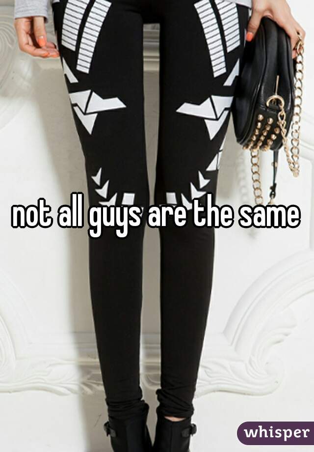 not all guys are the same