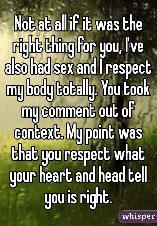 Not at all if it was the right thing for you, I've also had sex and I respect my body totally. You took my comment out of context. My point was that you respect what your heart and head tell you is right.