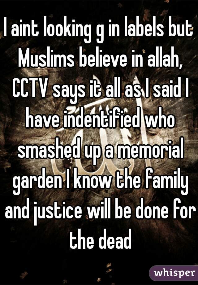 I aint looking g in labels but Muslims believe in allah, CCTV says it all as I said I have indentified who smashed up a memorial garden I know the family and justice will be done for the dead