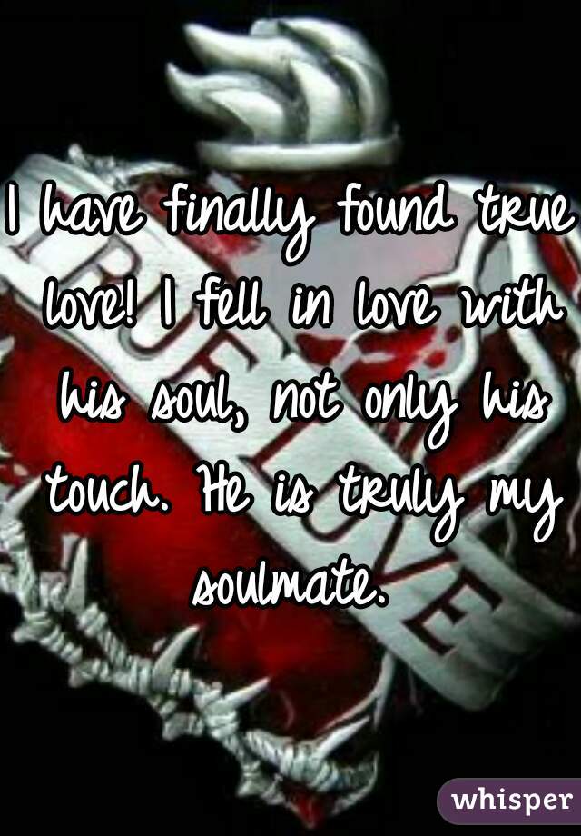 I have finally found true love! I fell in love with his soul, not only his touch. He is truly my soulmate. 
