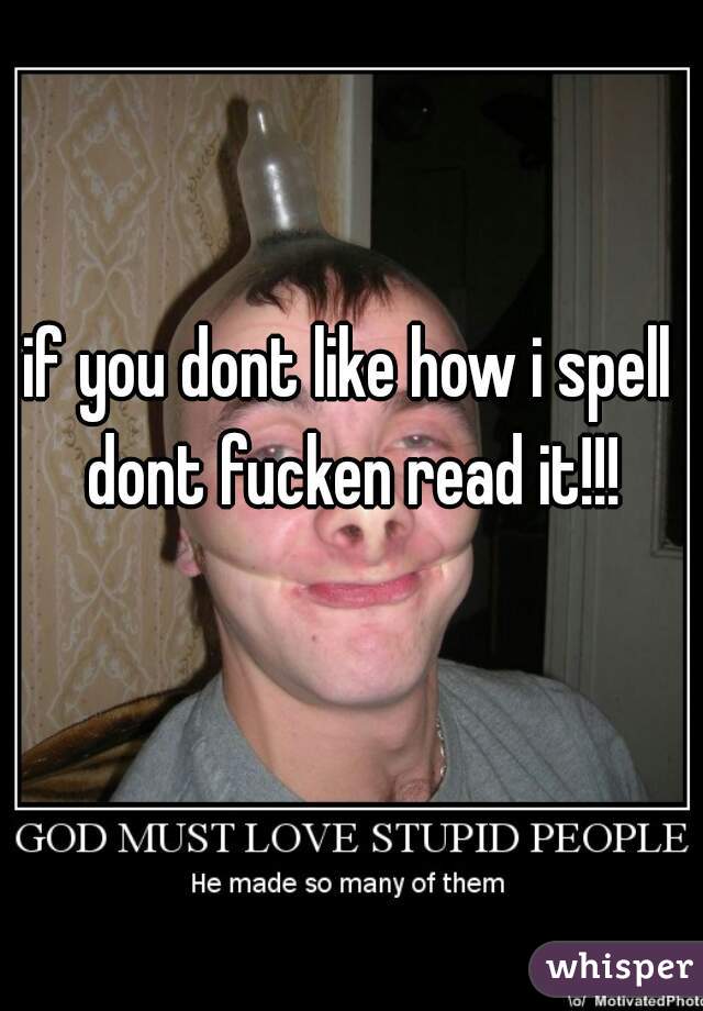 if you dont like how i spell dont fucken read it!!!