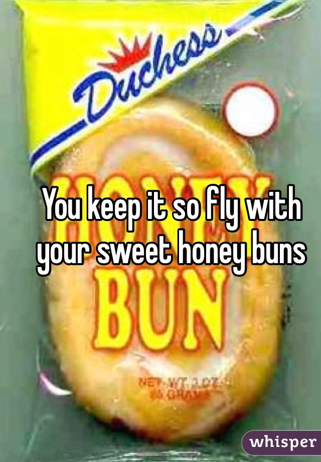 You keep it so fly with your sweet honey buns 