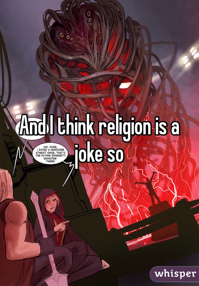 And I think religion is a joke so