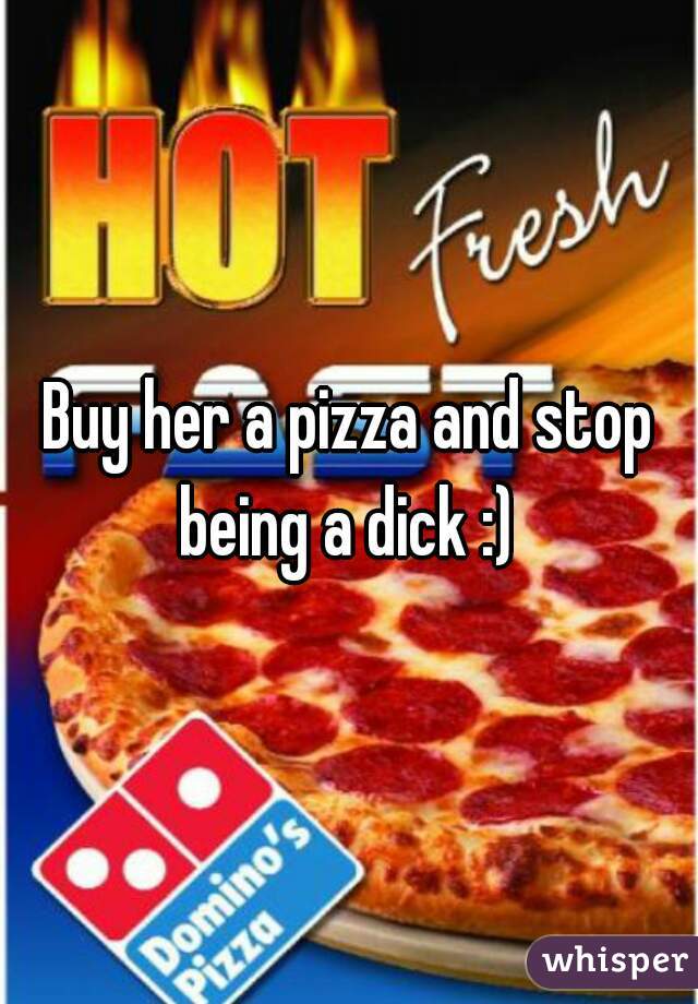 Buy her a pizza and stop being a dick :) 