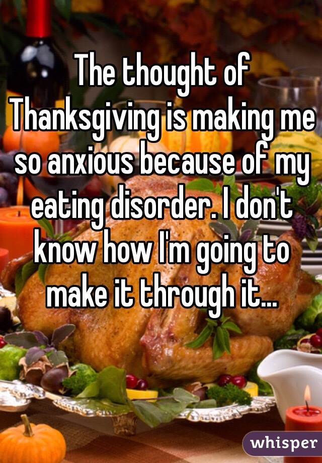 The thought of Thanksgiving is making me so anxious because of my eating disorder. I don't know how I'm going to make it through it...