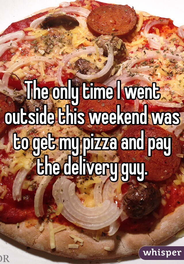 The only time I went outside this weekend was to get my pizza and pay the delivery guy. 