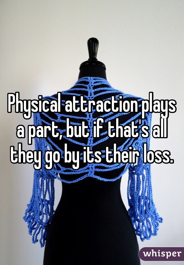 Physical attraction plays a part, but if that's all they go by its their loss.
