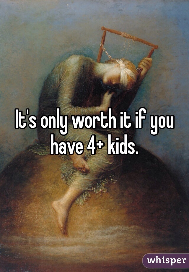 It's only worth it if you have 4+ kids. 
