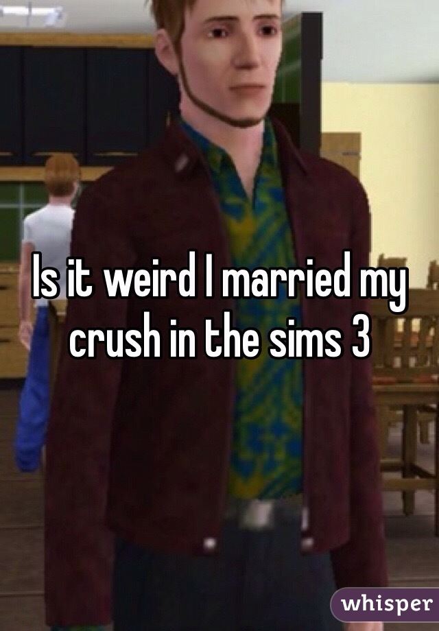 Is it weird I married my crush in the sims 3