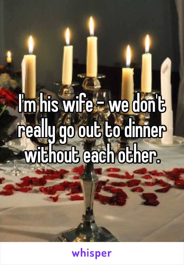 I'm his wife - we don't really go out to dinner without each other.