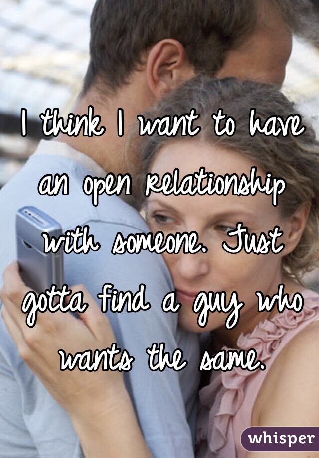 I think I want to have an open relationship with someone. Just gotta find a guy who wants the same.
