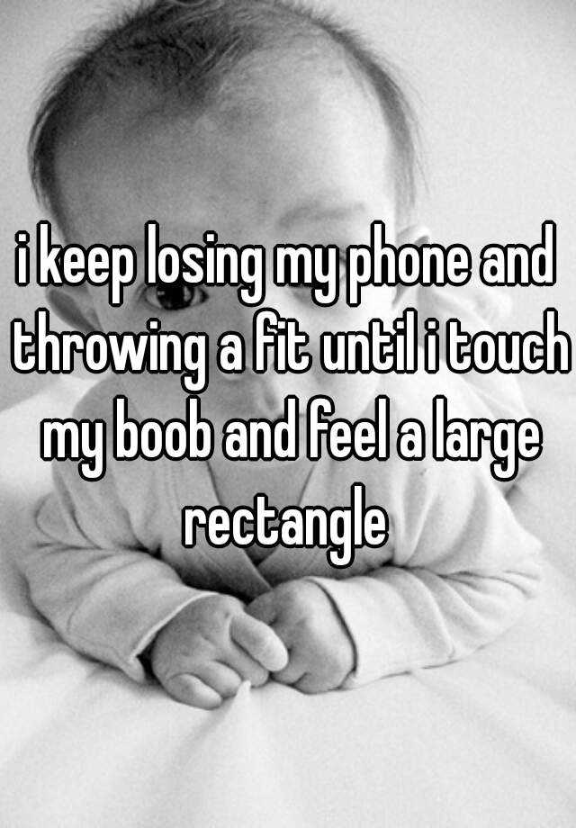 I Keep Losing My Phone And Throwing A Fit Until I Touch My Boob And