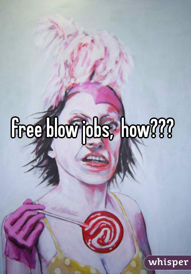 free blow jobs,  how??? 