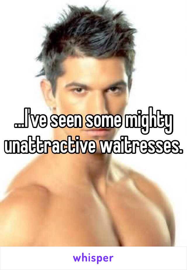 ...I've seen some mighty unattractive waitresses. 