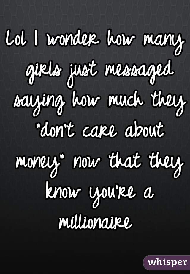 Lol I wonder how many girls just messaged saying how much they "don't care about money" now that they know you're a millionaire 