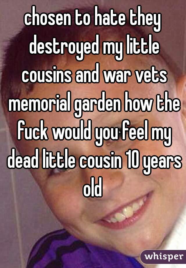 chosen to hate they destroyed my little cousins and war vets memorial garden how the fuck would you feel my dead little cousin 10 years old 