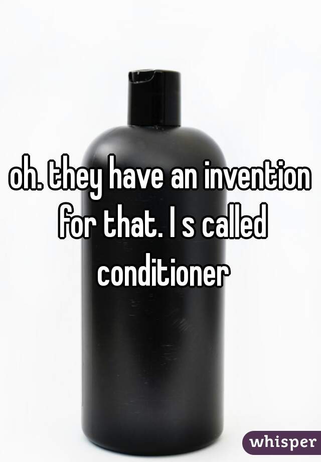 oh. they have an invention for that. I s called conditioner