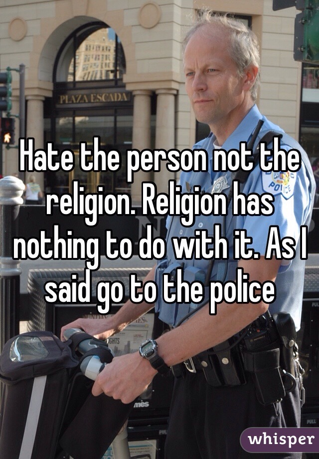 Hate the person not the religion. Religion has nothing to do with it. As I said go to the police 