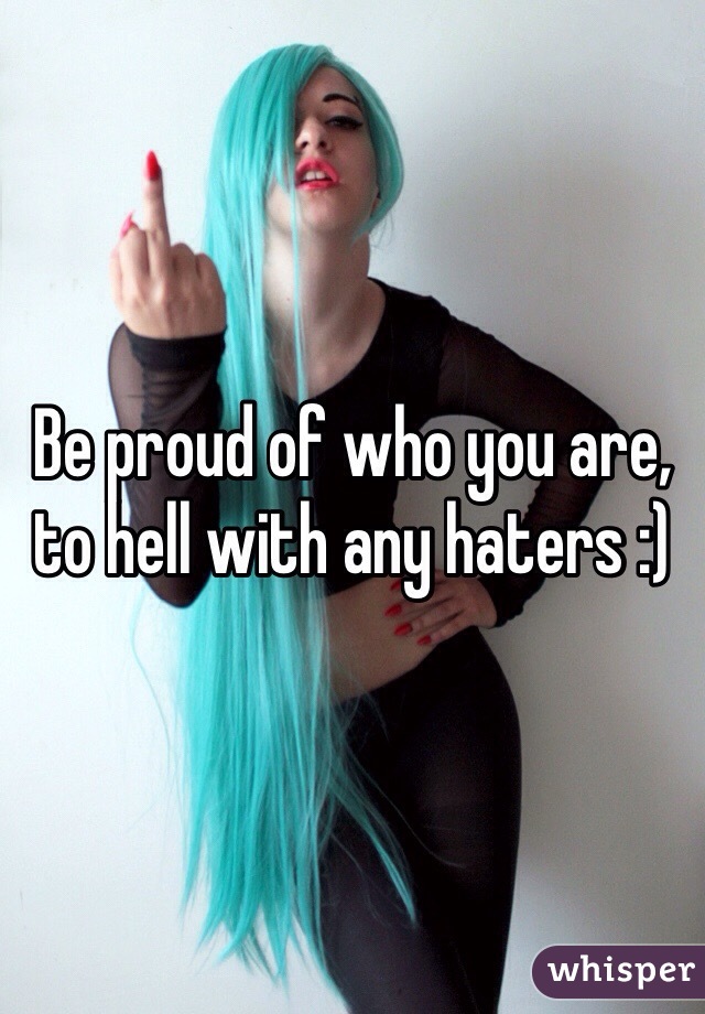 Be proud of who you are, to hell with any haters :) 