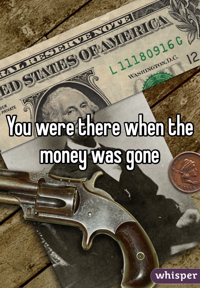 You were there when the money was gone