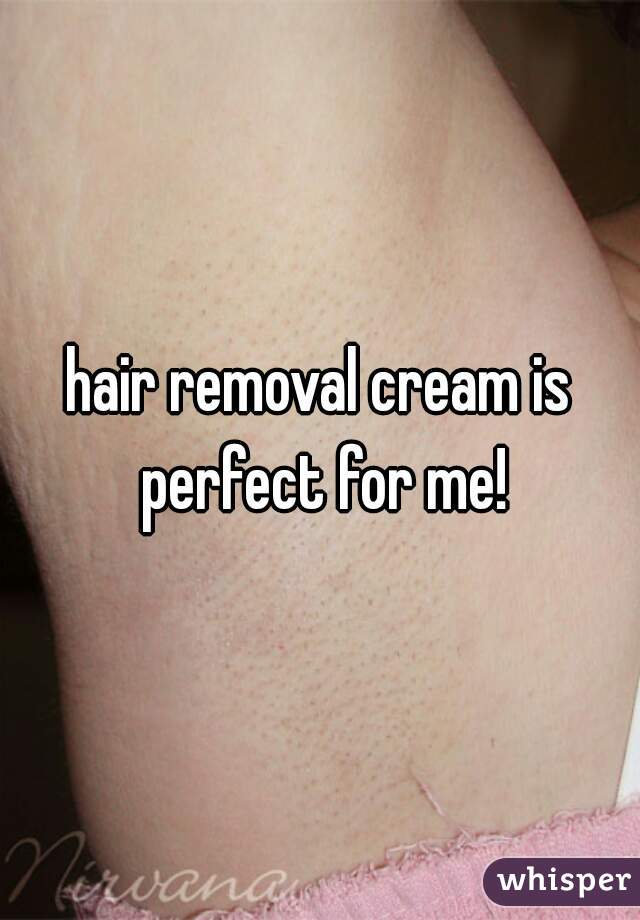 hair removal cream is perfect for me!