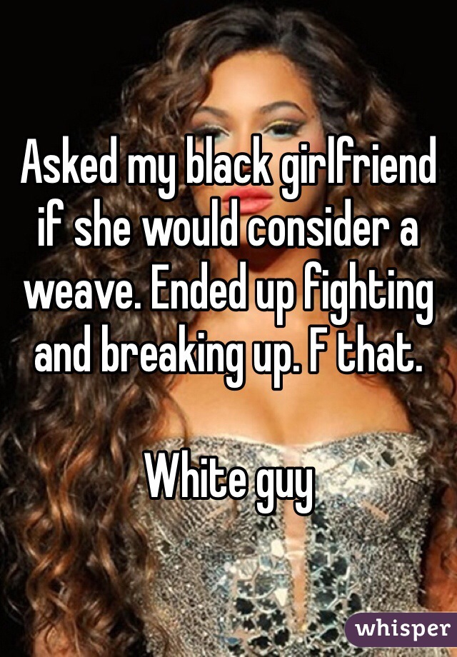 Asked my black girlfriend if she would consider a weave. Ended up fighting and breaking up. F that. 

White guy 