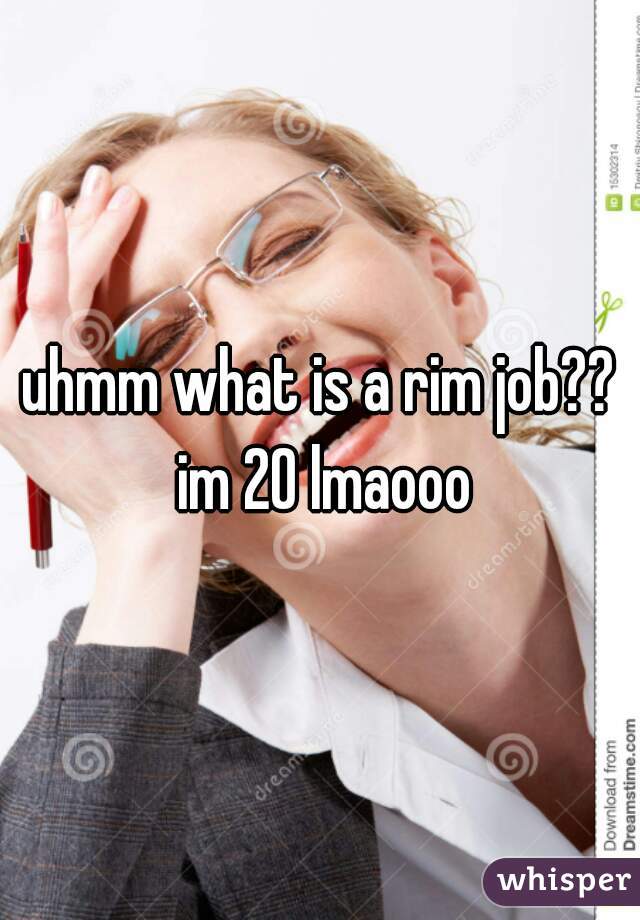 uhmm what is a rim job?? im 20 lmaooo