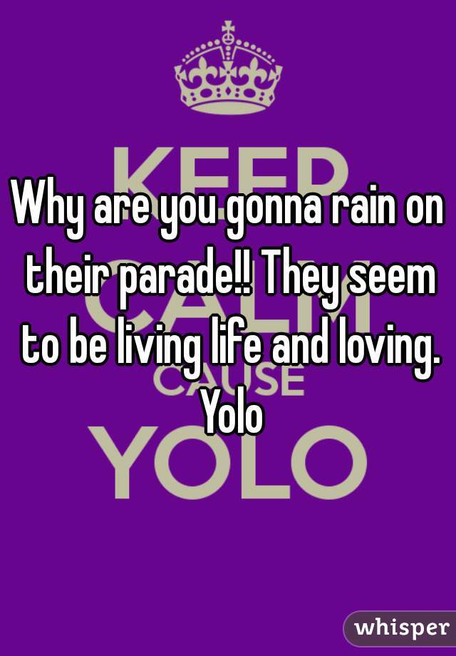 Why are you gonna rain on their parade!! They seem to be living life and loving. Yolo