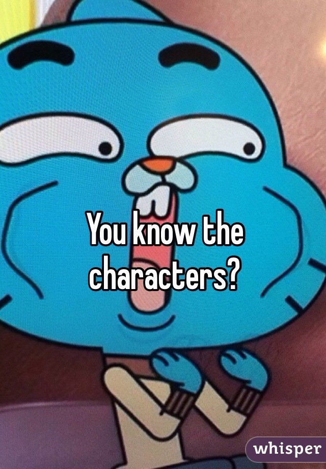 You know the characters? 