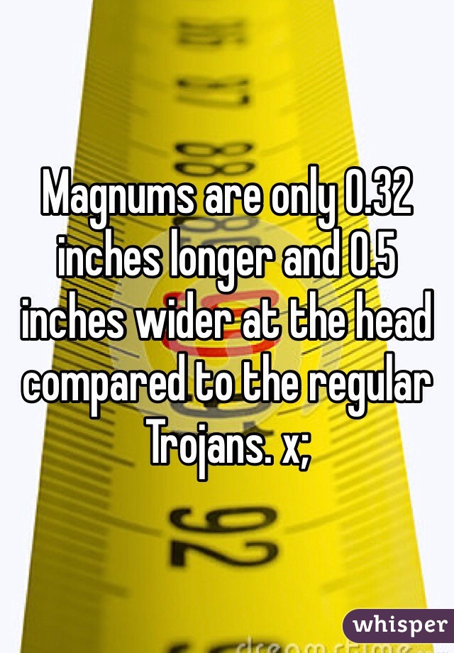 Magnums are only 0.32 inches longer and 0.5 inches wider at the head compared to the regular Trojans. x;