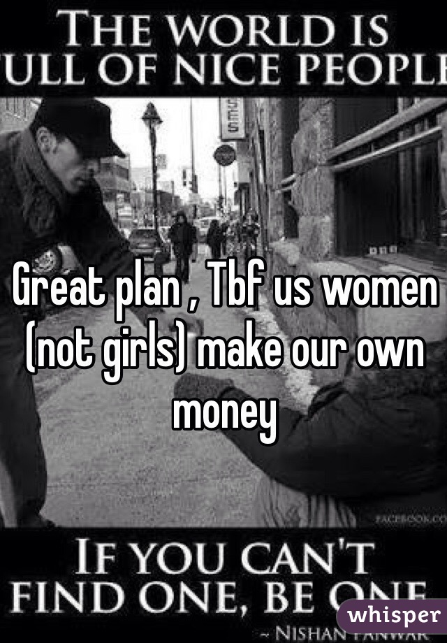 Great plan , Tbf us women (not girls) make our own money