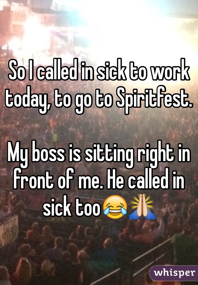 So I called in sick to work today, to go to Spiritfest.

My boss is sitting right in front of me. He called in sick too