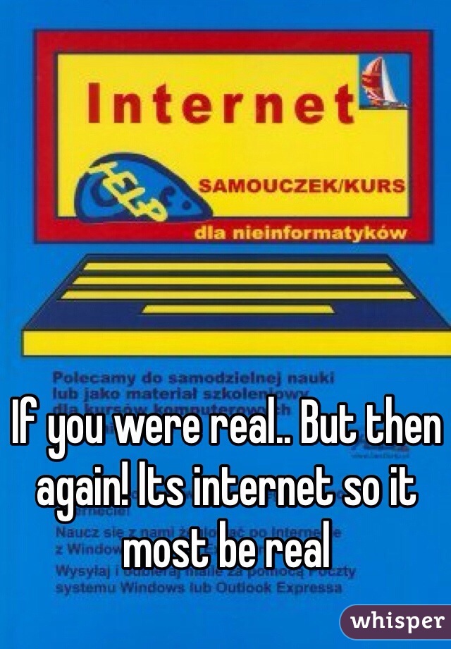 If you were real.. But then again! Its internet so it most be real