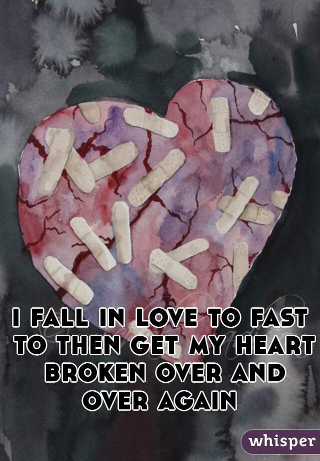 i fall in love to fast to then get my heart broken over and over again 