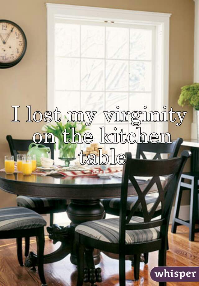 I lost my virginity on the kitchen table