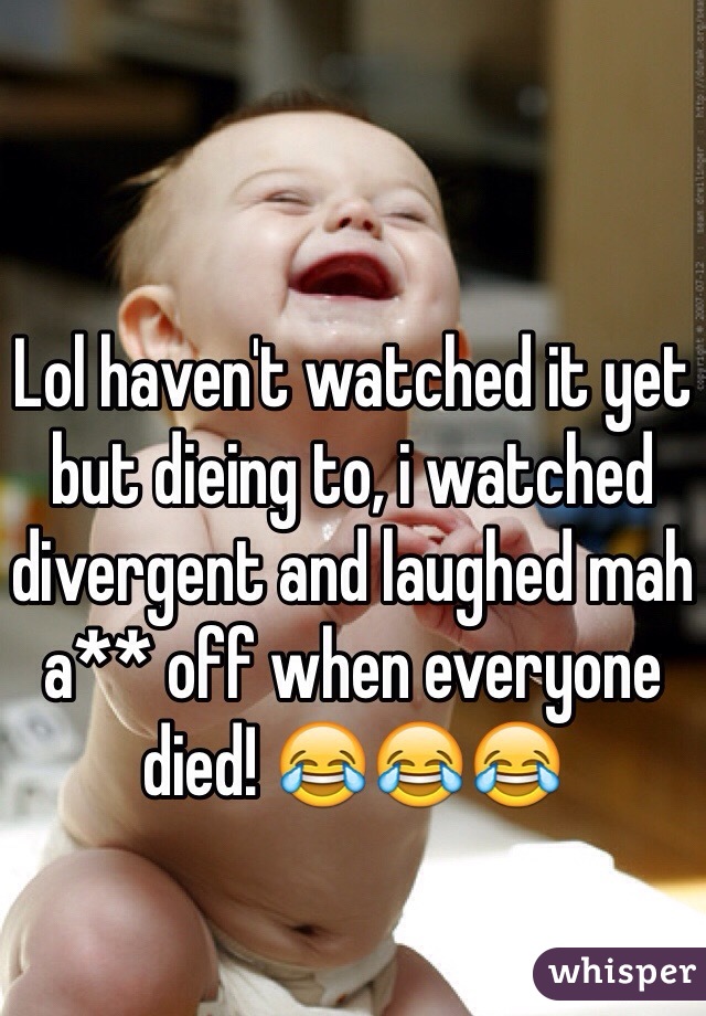 Lol haven't watched it yet but dieing to, i watched divergent and laughed mah a** off when everyone died! 😂😂😂