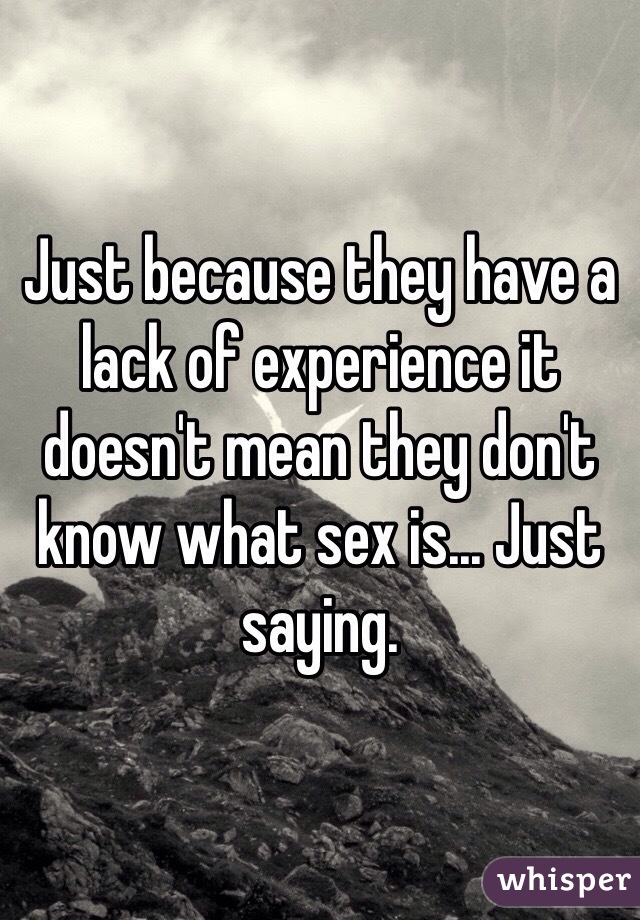 Just because they have a lack of experience it doesn't mean they don't know what sex is... Just saying. 