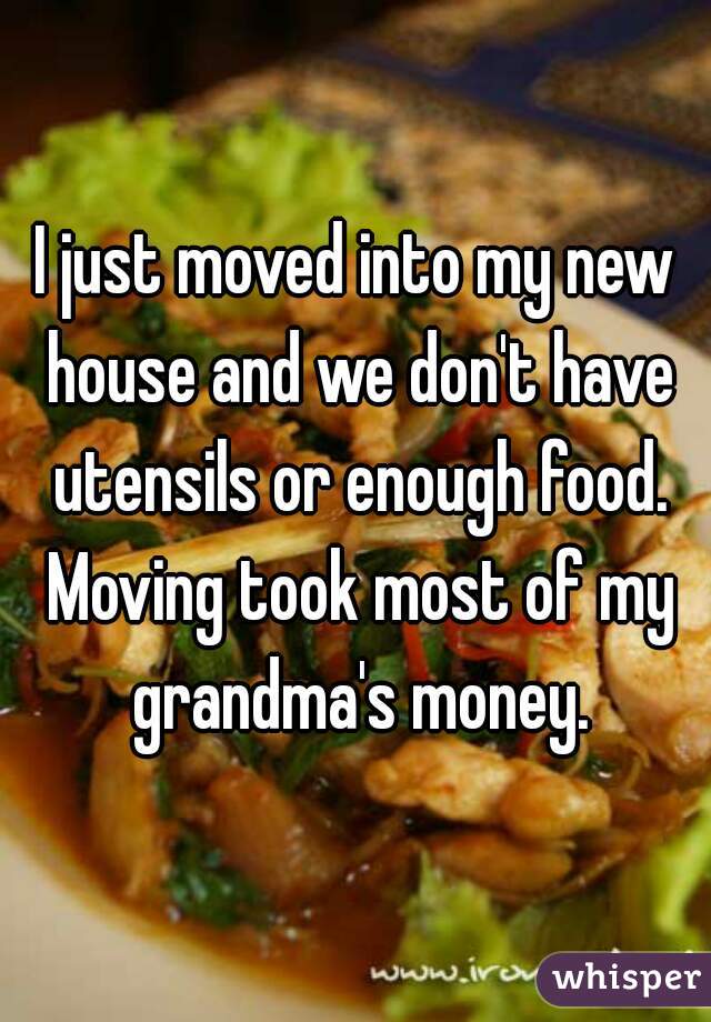 I just moved into my new house and we don't have utensils or enough food. Moving took most of my grandma's money.
